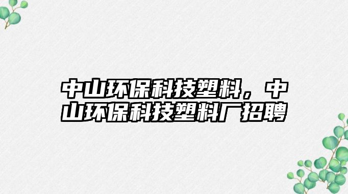 中山環(huán)保科技塑料，中山環(huán)?？萍妓芰蠌S招聘