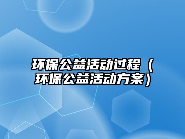 環(huán)保公益活動(dòng)過(guò)程（環(huán)保公益活動(dòng)方案）