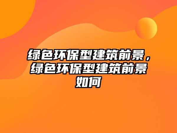綠色環(huán)保型建筑前景，綠色環(huán)保型建筑前景如何