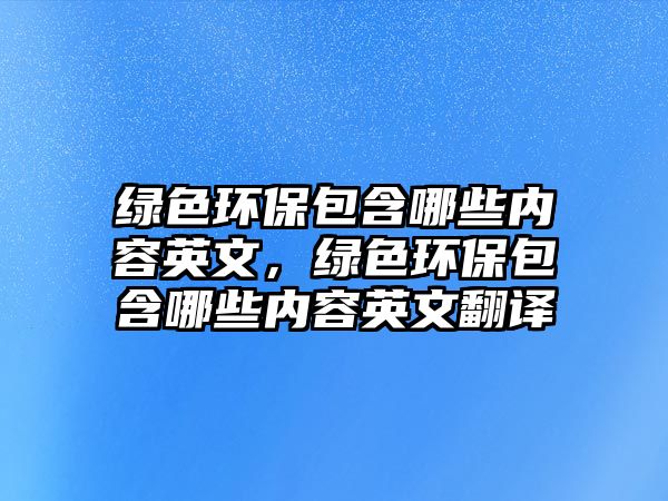 綠色環(huán)保包含哪些內(nèi)容英文，綠色環(huán)保包含哪些內(nèi)容英文翻譯