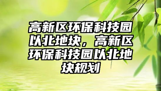 高新區(qū)環(huán)?？萍紙@以北地塊，高新區(qū)環(huán)?？萍紙@以北地塊規(guī)劃