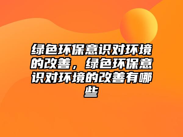 綠色環(huán)保意識對環(huán)境的改善，綠色環(huán)保意識對環(huán)境的改善有哪些