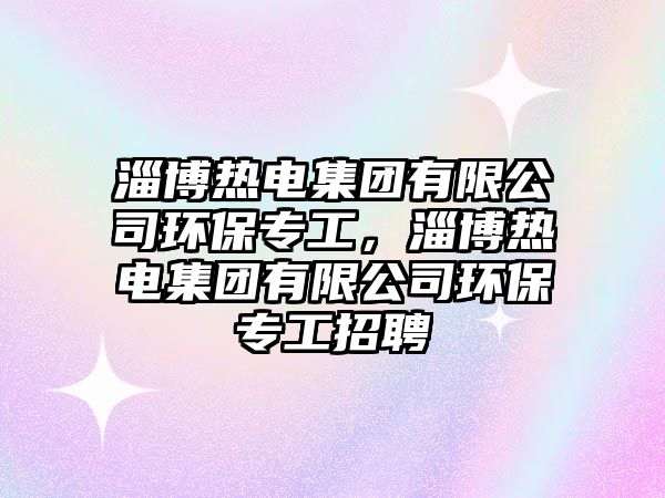 淄博熱電集團(tuán)有限公司環(huán)保專工，淄博熱電集團(tuán)有限公司環(huán)保專工招聘