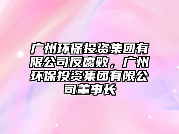 廣州環(huán)保投資集團(tuán)有限公司反腐敗，廣州環(huán)保投資集團(tuán)有限公司董事長(zhǎng)