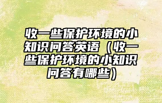 收一些保護(hù)環(huán)境的小知識問答英語（收一些保護(hù)環(huán)境的小知識問答有哪些）