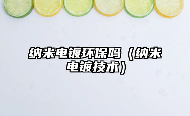 納米電鍍環(huán)保嗎（納米電鍍技術(shù)）