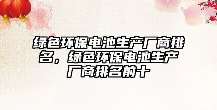 綠色環(huán)保電池生產(chǎn)廠商排名，綠色環(huán)保電池生產(chǎn)廠商排名前十