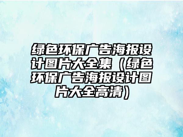 綠色環(huán)保廣告海報設(shè)計圖片大全集（綠色環(huán)保廣告海報設(shè)計圖片大全高清）