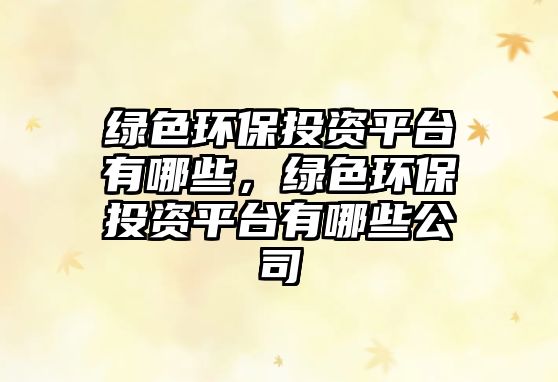 綠色環(huán)保投資平臺(tái)有哪些，綠色環(huán)保投資平臺(tái)有哪些公司