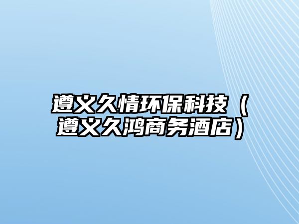 遵義久情環(huán)?？萍迹ㄗ窳x久鴻商務酒店）