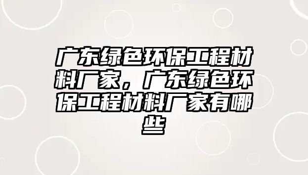 廣東綠色環(huán)保工程材料廠家，廣東綠色環(huán)保工程材料廠家有哪些