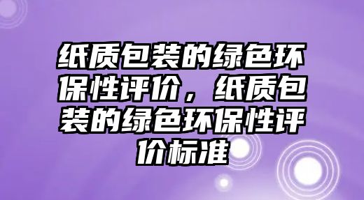 紙質(zhì)包裝的綠色環(huán)保性評價，紙質(zhì)包裝的綠色環(huán)保性評價標(biāo)準(zhǔn)