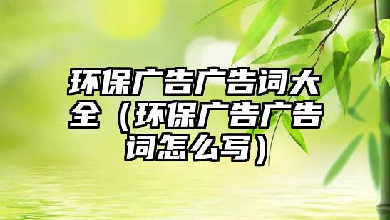 環(huán)保廣告廣告詞大全（環(huán)保廣告廣告詞怎么寫(xiě)）