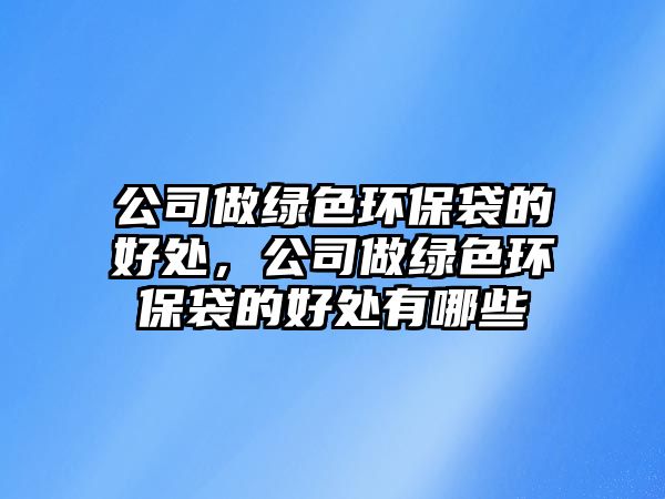 公司做綠色環(huán)保袋的好處，公司做綠色環(huán)保袋的好處有哪些