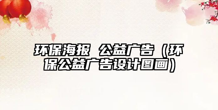環(huán)保海報 公益廣告（環(huán)保公益廣告設計圖畫）