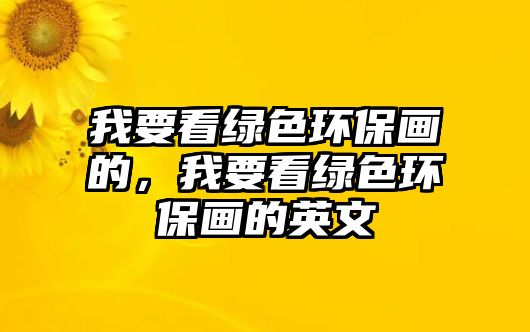 我要看綠色環(huán)保畫的，我要看綠色環(huán)保畫的英文