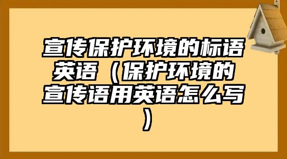 宣傳保護(hù)環(huán)境的標(biāo)語英語（保護(hù)環(huán)境的宣傳語用英語怎么寫）