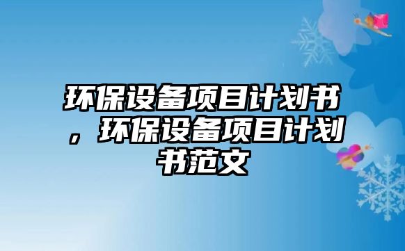 環(huán)保設(shè)備項(xiàng)目計(jì)劃書，環(huán)保設(shè)備項(xiàng)目計(jì)劃書范文