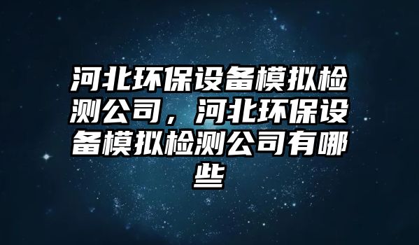 河北環(huán)保設(shè)備模擬檢測(cè)公司，河北環(huán)保設(shè)備模擬檢測(cè)公司有哪些