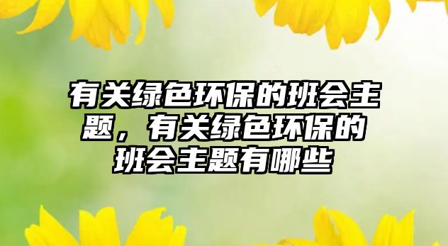 有關(guān)綠色環(huán)保的班會主題，有關(guān)綠色環(huán)保的班會主題有哪些