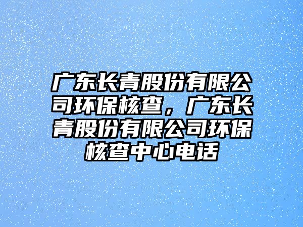 廣東長青股份有限公司環(huán)保核查，廣東長青股份有限公司環(huán)保核查中心電話