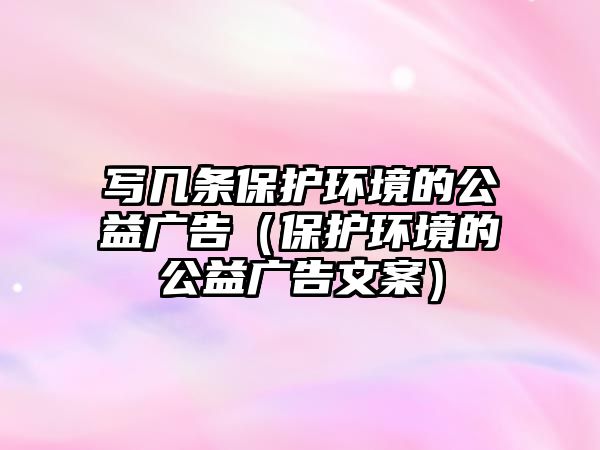 寫幾條保護環(huán)境的公益廣告（保護環(huán)境的公益廣告文案）
