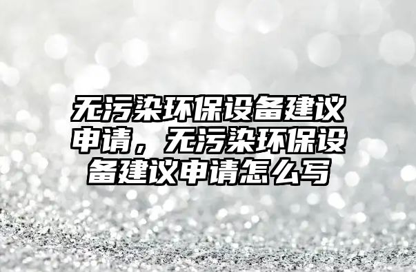 無污染環(huán)保設(shè)備建議申請，無污染環(huán)保設(shè)備建議申請怎么寫