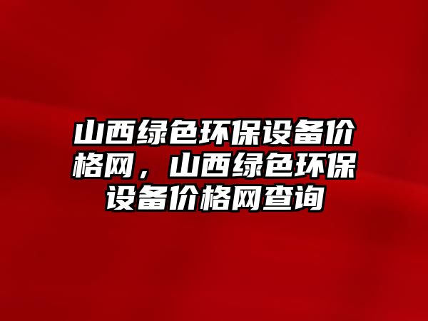 山西綠色環(huán)保設(shè)備價格網(wǎng)，山西綠色環(huán)保設(shè)備價格網(wǎng)查詢