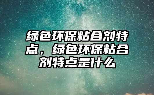 綠色環(huán)保粘合劑特點，綠色環(huán)保粘合劑特點是什么
