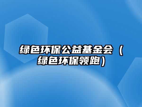 綠色環(huán)保公益基金會（綠色環(huán)保領(lǐng)跑）