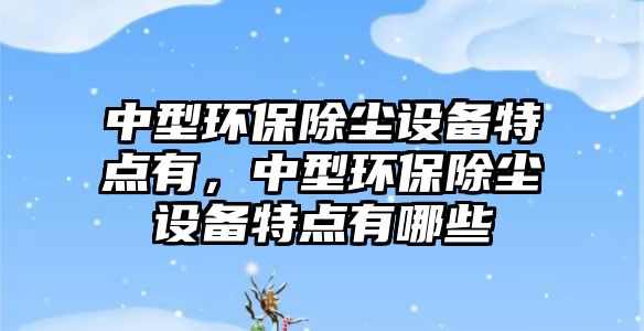 中型環(huán)保除塵設(shè)備特點(diǎn)有，中型環(huán)保除塵設(shè)備特點(diǎn)有哪些