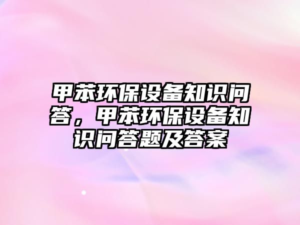 甲苯環(huán)保設(shè)備知識(shí)問答，甲苯環(huán)保設(shè)備知識(shí)問答題及答案