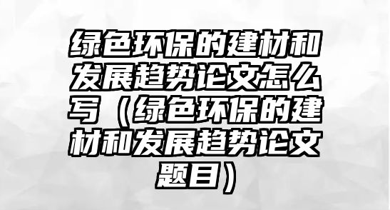 綠色環(huán)保的建材和發(fā)展趨勢(shì)論文怎么寫(xiě)（綠色環(huán)保的建材和發(fā)展趨勢(shì)論文題目）