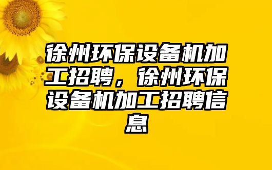 徐州環(huán)保設(shè)備機(jī)加工招聘，徐州環(huán)保設(shè)備機(jī)加工招聘信息