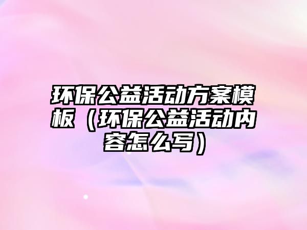 環(huán)保公益活動方案模板（環(huán)保公益活動內容怎么寫）