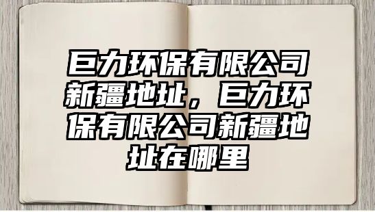 巨力環(huán)保有限公司新疆地址，巨力環(huán)保有限公司新疆地址在哪里