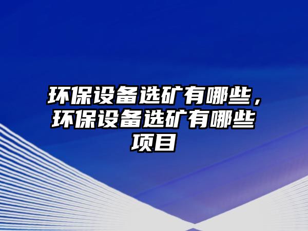環(huán)保設(shè)備選礦有哪些，環(huán)保設(shè)備選礦有哪些項目