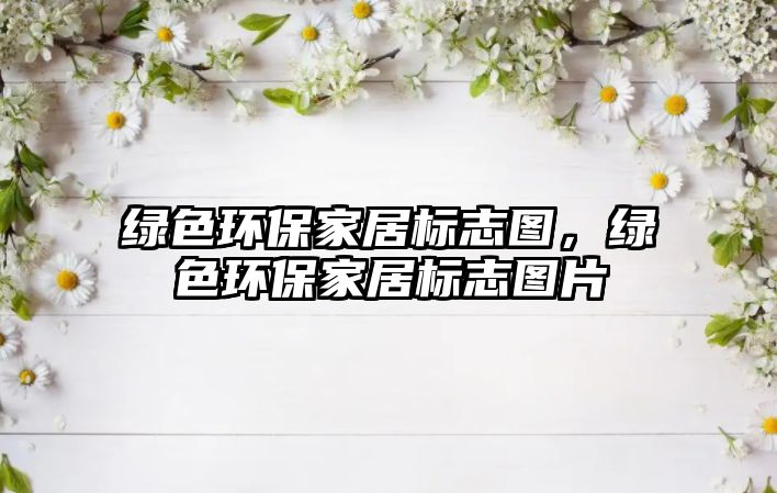 綠色環(huán)保家居標(biāo)志圖，綠色環(huán)保家居標(biāo)志圖片
