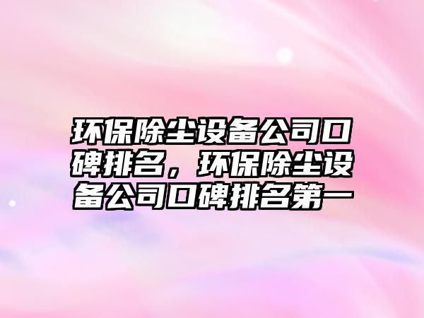 環(huán)保除塵設(shè)備公司口碑排名，環(huán)保除塵設(shè)備公司口碑排名第一