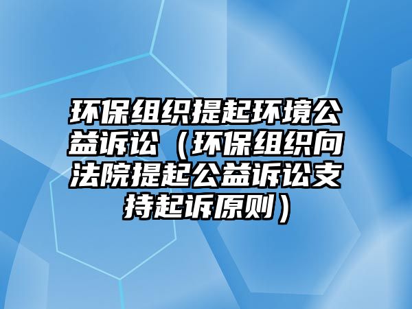 環(huán)保組織提起環(huán)境公益訴訟（環(huán)保組織向法院提起公益訴訟支持起訴原則）