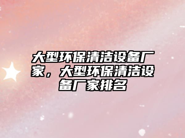 大型環(huán)保清潔設(shè)備廠家，大型環(huán)保清潔設(shè)備廠家排名