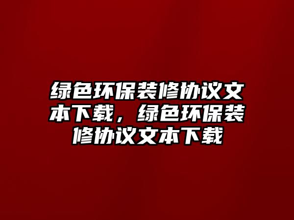 綠色環(huán)保裝修協(xié)議文本下載，綠色環(huán)保裝修協(xié)議文本下載