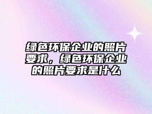 綠色環(huán)保企業(yè)的照片要求，綠色環(huán)保企業(yè)的照片要求是什么