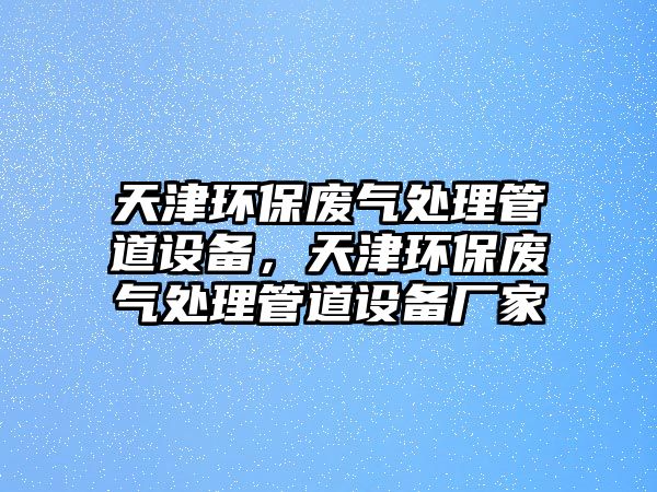 天津環(huán)保廢氣處理管道設(shè)備，天津環(huán)保廢氣處理管道設(shè)備廠家