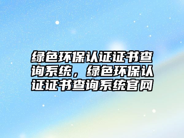 綠色環(huán)保認(rèn)證證書(shū)查詢系統(tǒng)，綠色環(huán)保認(rèn)證證書(shū)查詢系統(tǒng)官網(wǎng)
