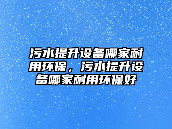 污水提升設備哪家耐用環(huán)保，污水提升設備哪家耐用環(huán)保好