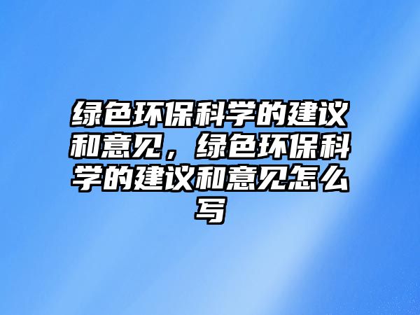 綠色環(huán)保科學(xué)的建議和意見，綠色環(huán)?？茖W(xué)的建議和意見怎么寫
