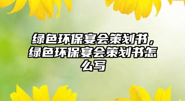 綠色環(huán)保宴會策劃書，綠色環(huán)保宴會策劃書怎么寫