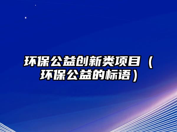 環(huán)保公益創(chuàng)新類項目（環(huán)保公益的標語）