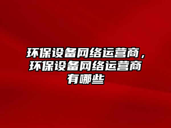 環(huán)保設(shè)備網(wǎng)絡(luò)運(yùn)營商，環(huán)保設(shè)備網(wǎng)絡(luò)運(yùn)營商有哪些
